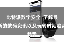 比特派数字安全  了解最新的数码资讯以及玩转时期趋势